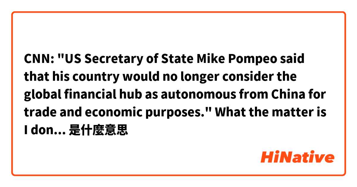 CNN:
"US Secretary of State Mike Pompeo said that his country would no longer consider the global financial hub as autonomous from China for trade and economic purposes."
What the matter is I don't understand why "as" exist in this sentence. 是什麼意思