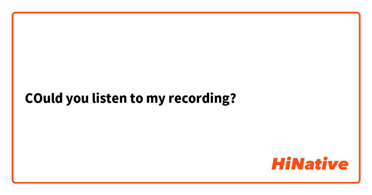 COuld you listen to my recording?