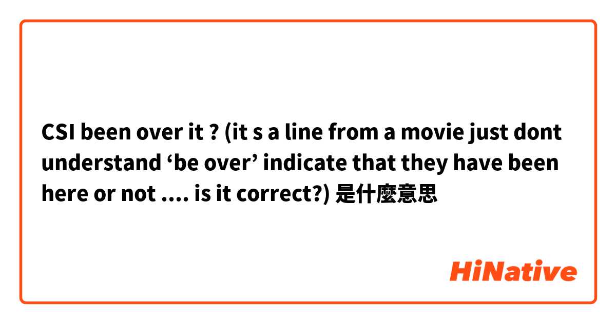 CSI been over it ? (it s a line from a movie just dont understand ‘be over’ indicate that they have been here or not .... is it correct?)是什麼意思