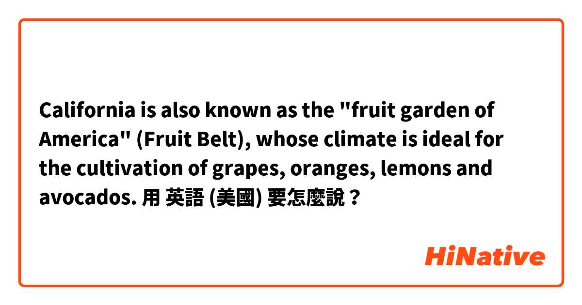 California is also known as the "fruit garden of America" (Fruit Belt), whose climate is ideal for the cultivation of grapes, oranges, lemons and avocados.用 英語 (美國) 要怎麼說？