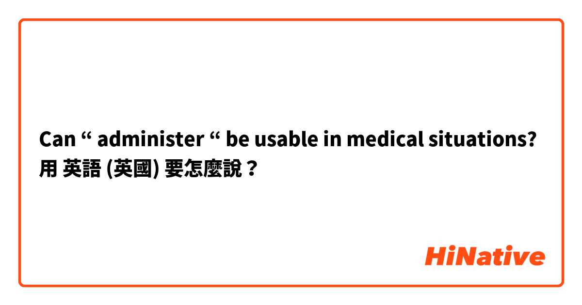 Can “ administer “ be usable in medical situations?用 英語 (英國) 要怎麼說？