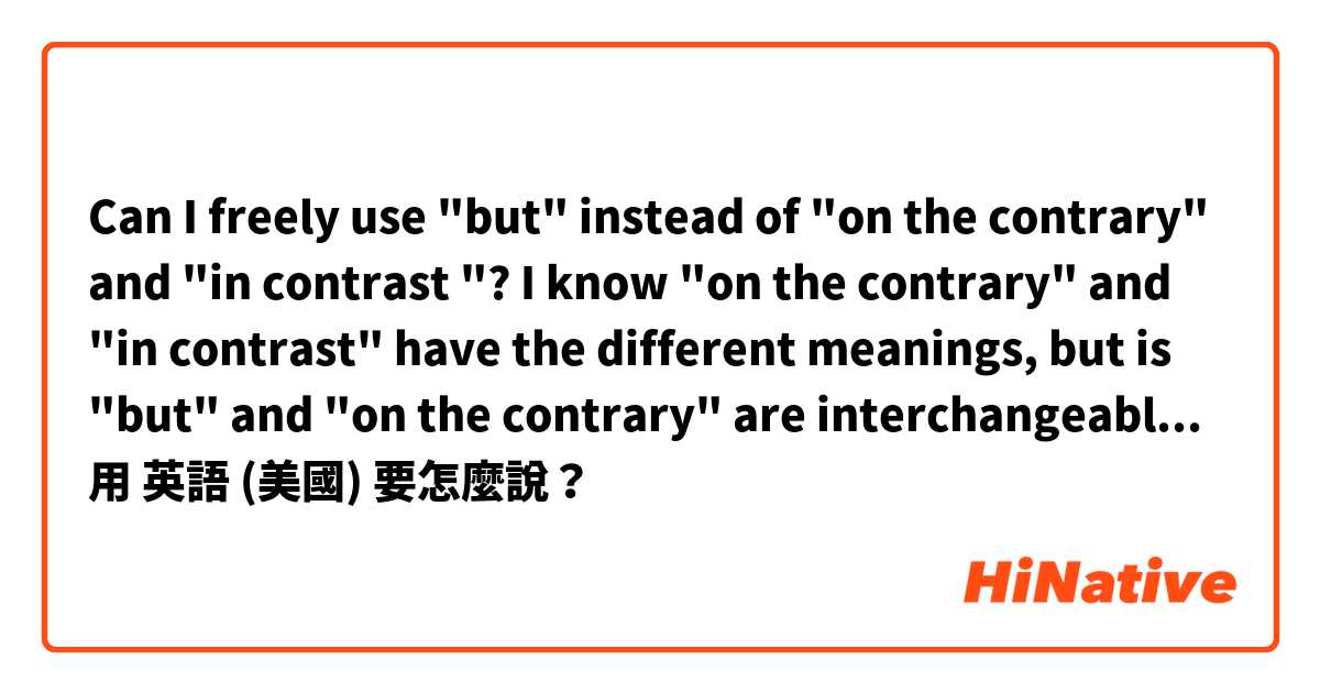 Can I freely use "but" instead of "on the contrary" and "in contrast "? I know "on the contrary" and "in contrast" have the different meanings, but is "but" and "on the contrary" are interchangeable and also "but" with "in contrast"? 

🤔🤔🤔🧚‍♀️
用 英語 (美國) 要怎麼說？