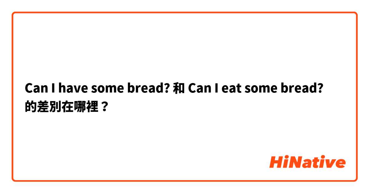 Can I have some bread? 和 Can I eat some bread? 的差別在哪裡？