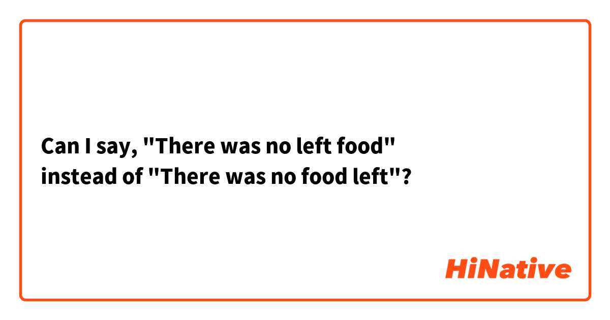 Can I say, "There was no left food"
instead of "There was no food left"?