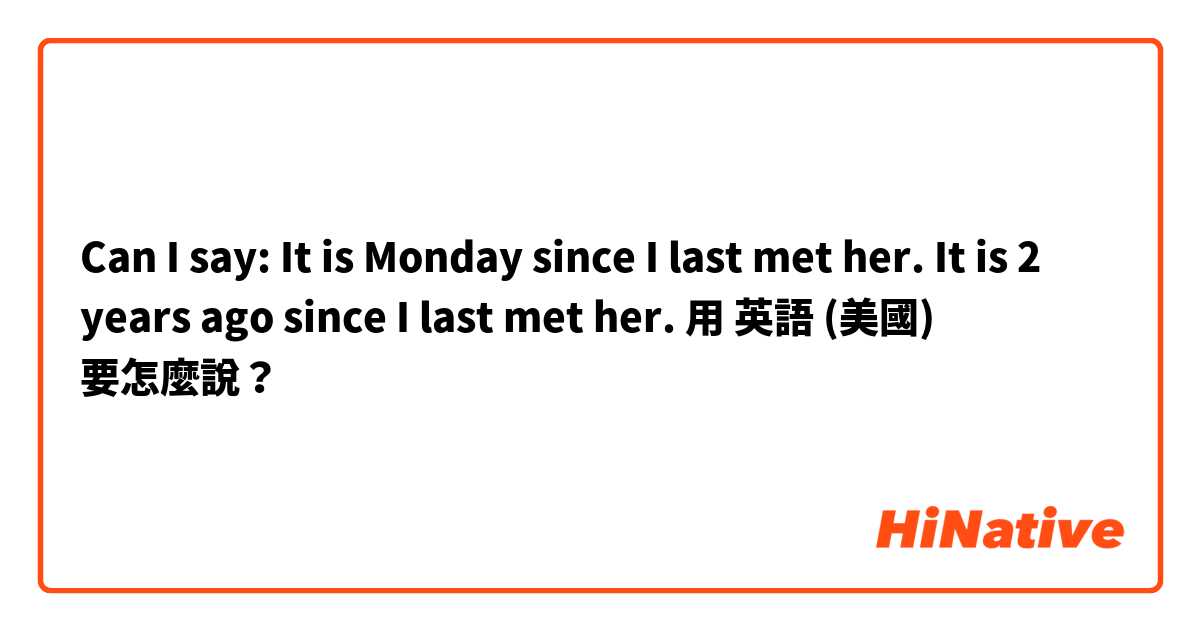 Can I say:
It is Monday since I last met her.
It is 2 years ago since I last met her.用 英語 (美國) 要怎麼說？