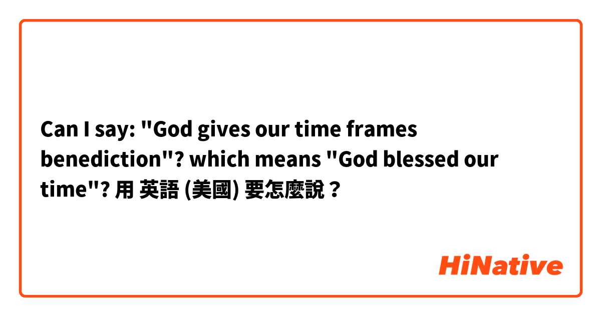 Can I say: "God gives our time frames benediction"? which means "God blessed our time"?
用 英語 (美國) 要怎麼說？