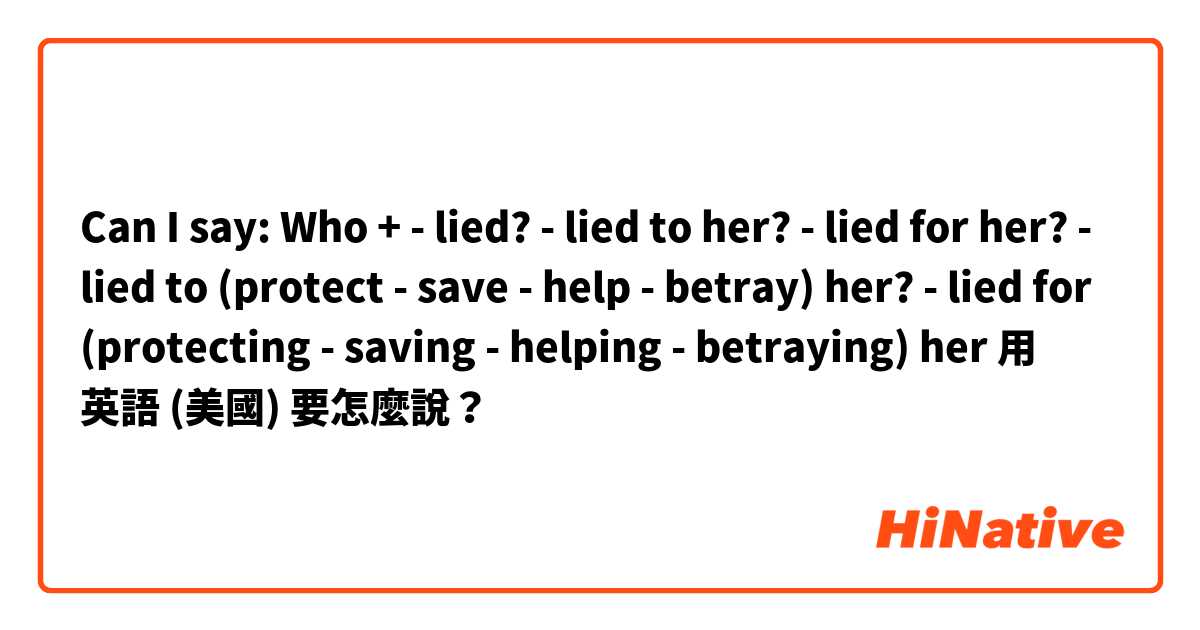 Can I say: Who  +
- lied? 
- lied to her? 
- lied for her?
- lied to (protect - save - help - betray) her?
- lied for (protecting - saving - helping - betraying) her用 英語 (美國) 要怎麼說？