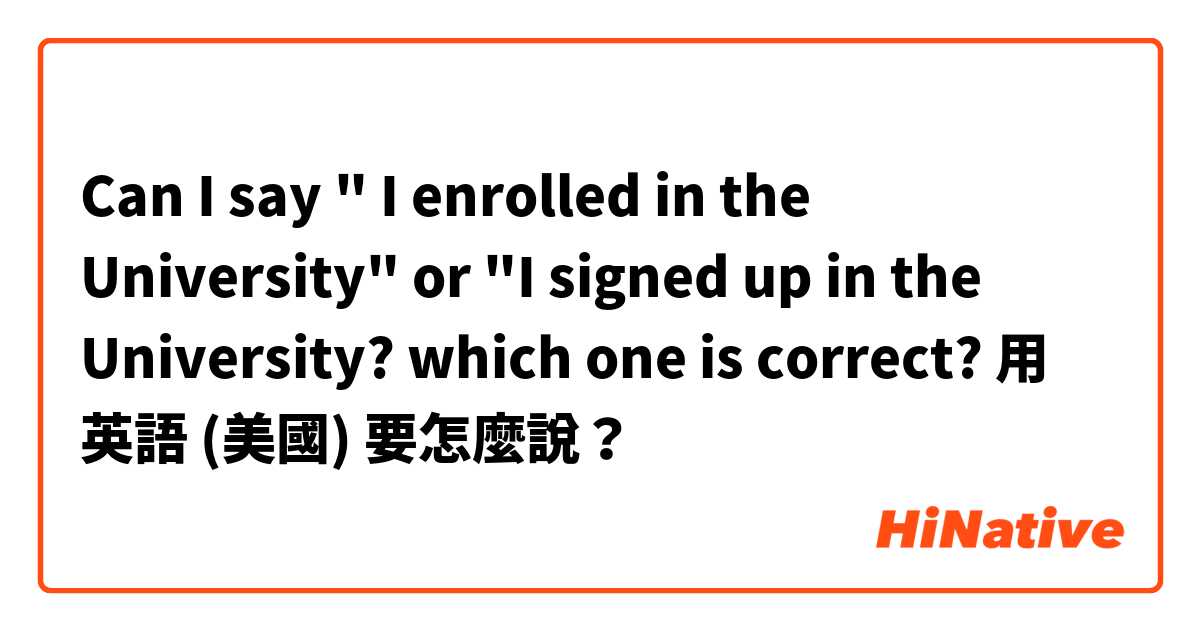 Can I say " I enrolled in the University" or "I signed up in the University? which one is correct?用 英語 (美國) 要怎麼說？