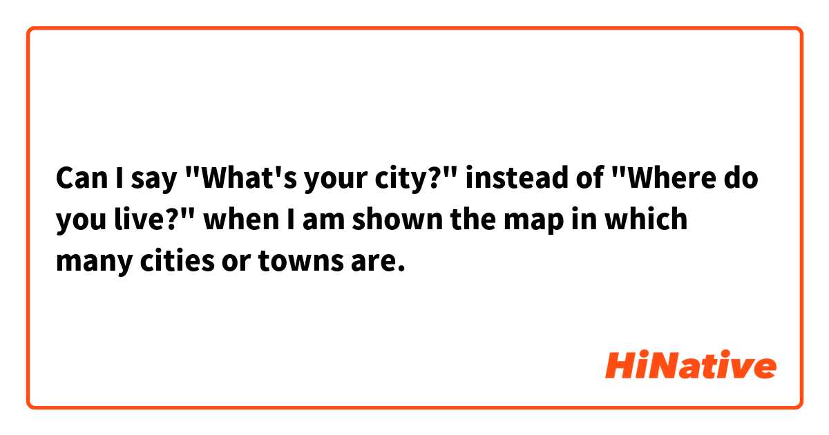 Can I say "What's your city?" instead of "Where do you live?" when I am shown the map in which many cities or towns are. 
