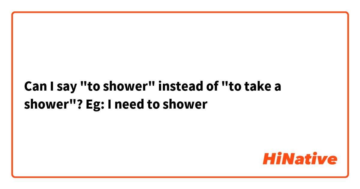 Can I say "to shower" instead of "to take a shower"? Eg: I need to shower