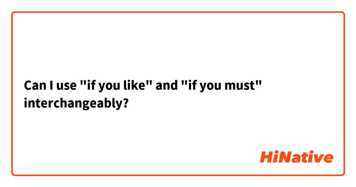 Can I use "if you like" and "if you must" interchangeably?