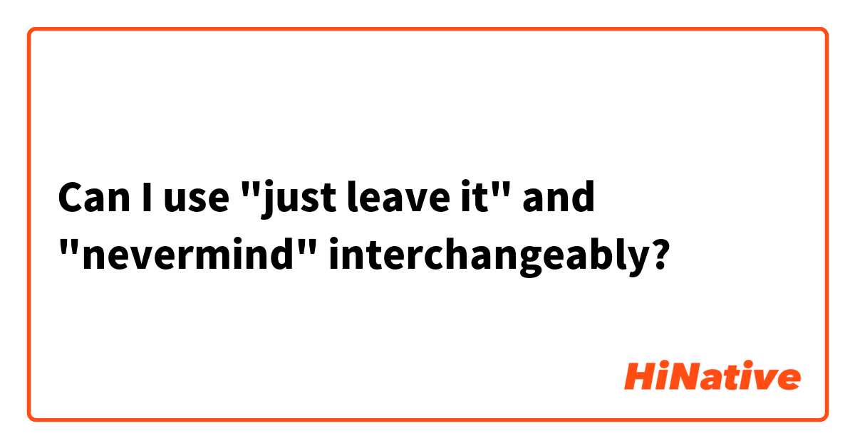 Can I use "just leave it" and "nevermind" interchangeably?