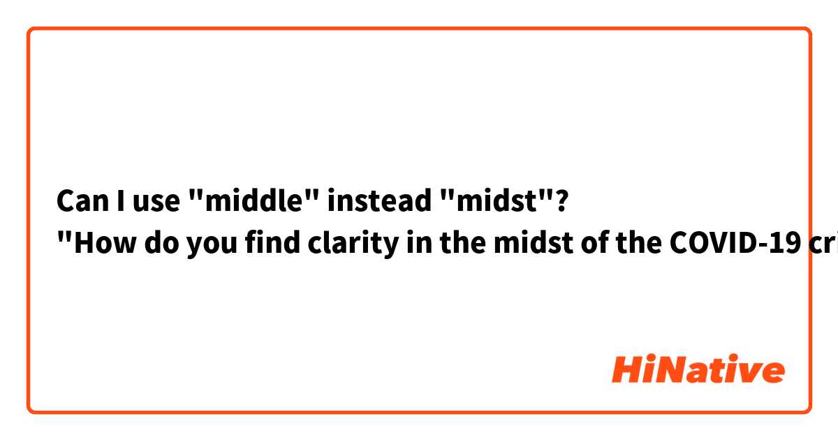 Can I use "middle" instead "midst"?
"How do you find clarity in the midst of the COVID-19 crisis?"