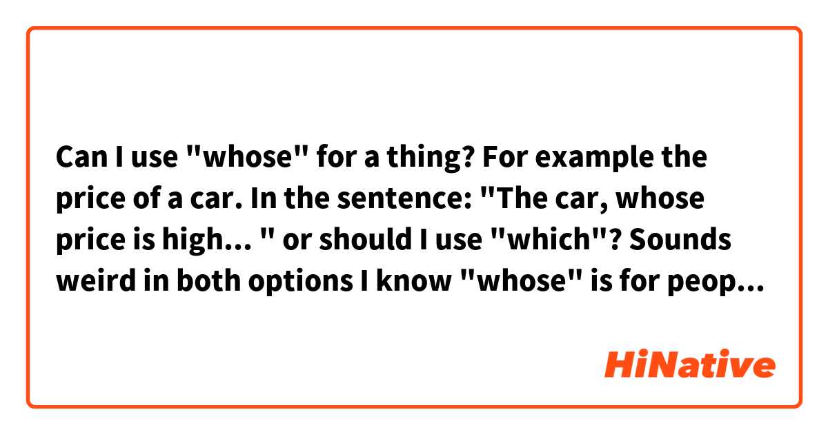 Can I use "whose" for a thing? For example the price of a car.  In the sentence: "The car, whose price is high... " or should I use "which"? Sounds weird in both options 😭 I know "whose" is for people but I got confused 