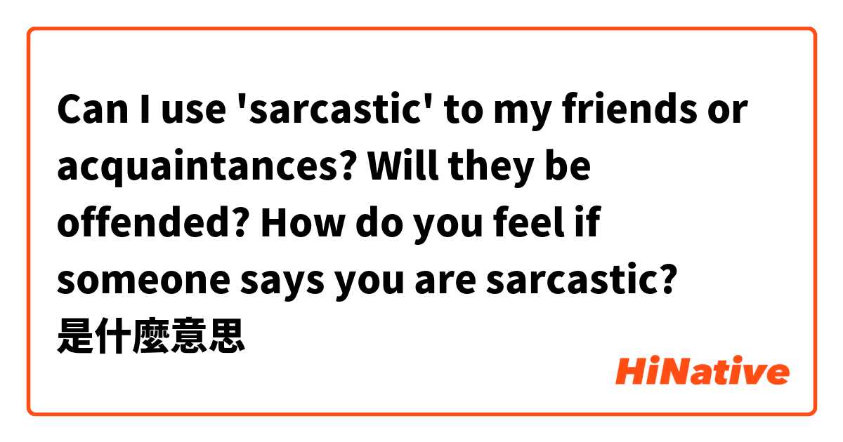 Can I use 'sarcastic' to my friends or acquaintances? Will they be offended? How do you feel if someone says you are sarcastic? 是什麼意思
