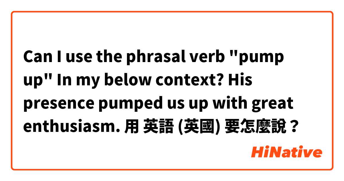 Can I use the phrasal verb "pump up" In my below context?
His presence pumped us up with great enthusiasm. 用 英語 (英國) 要怎麼說？