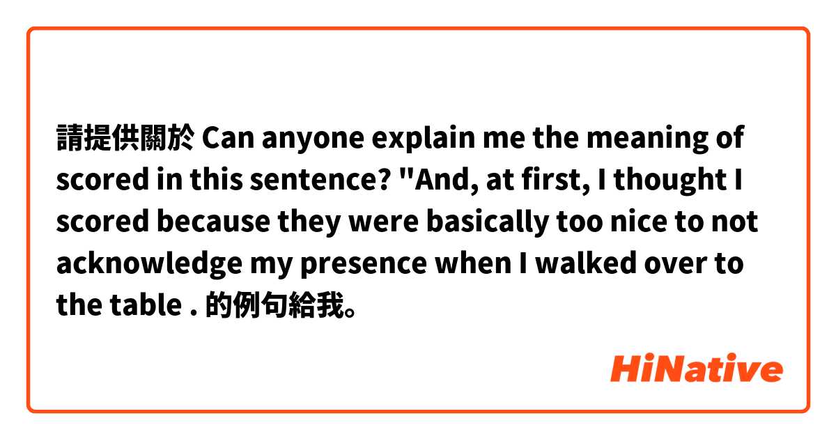 請提供關於 
Can anyone explain me the meaning of scored in this sentence?
"And, at first, I thought I scored because they were basically too nice to not acknowledge my presence when I walked over to the table . 的例句給我。