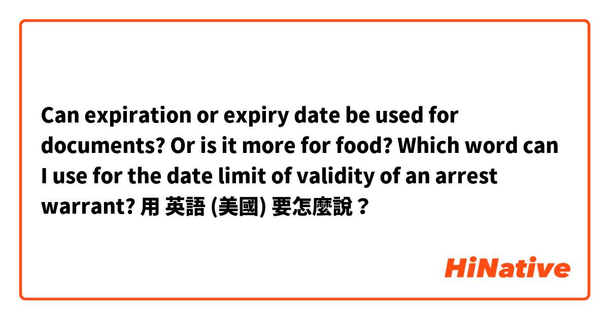 Can expiration or expiry date be used for documents? Or is it more for food?

Which word can I use for the date limit of validity of an arrest warrant?
用 英語 (美國) 要怎麼說？