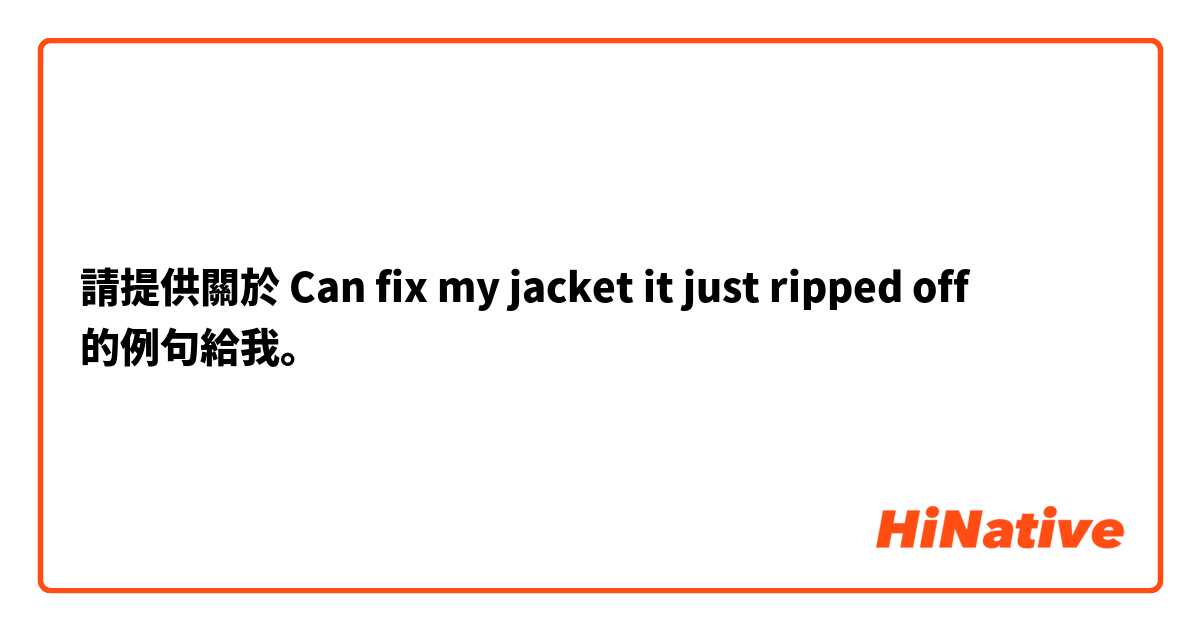 請提供關於 Can fix my jacket it just ripped off
 的例句給我。