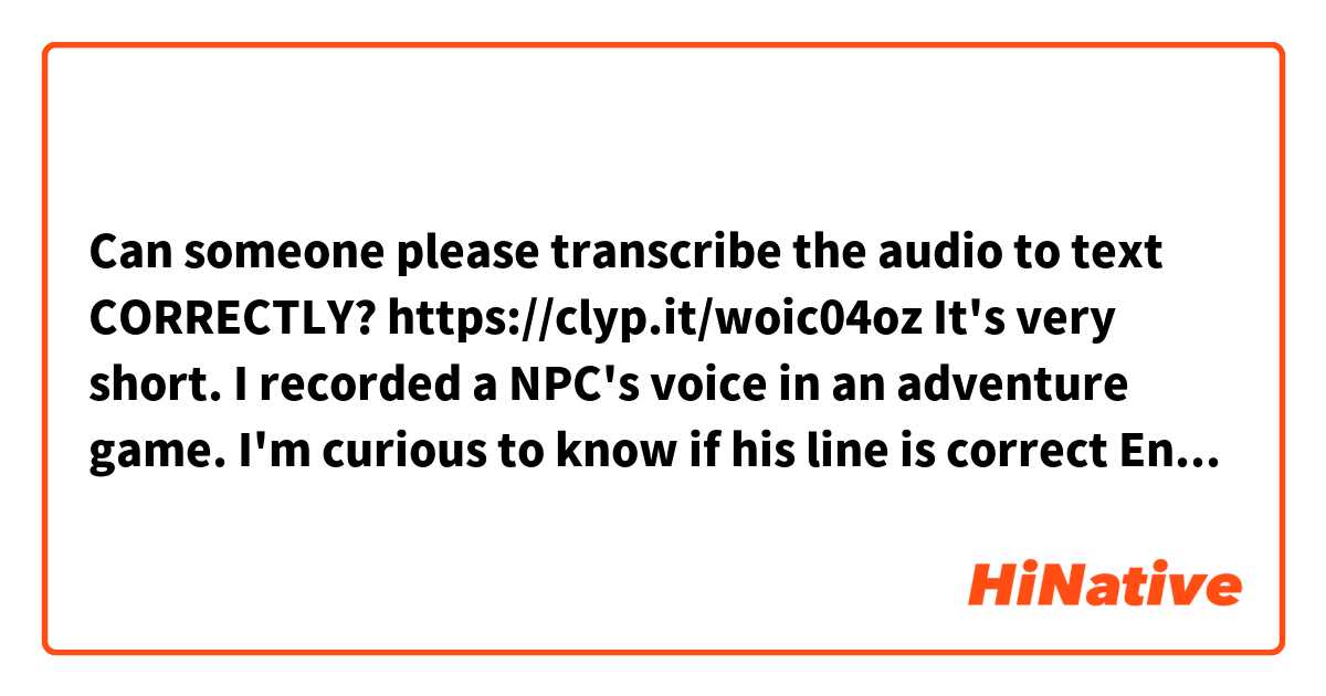 Can someone please transcribe the audio to text CORRECTLY?
https://clyp.it/woic04oz

It's very short. I recorded a NPC's voice in an adventure game. I'm curious to know if his line is correct English.