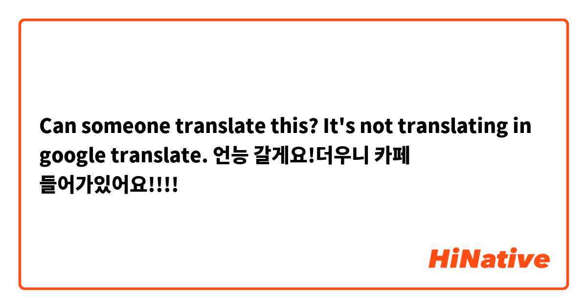 Can someone translate this? It's not translating in google translate. 언능 갈게요!더우니 카페 들어가있어요!!!!