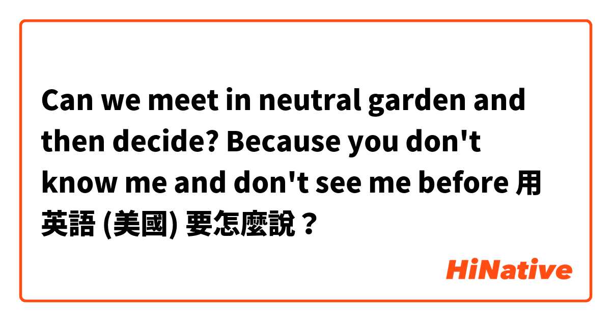 Can we meet in neutral garden and then decide? Because you don't know me and don't see me before用 英語 (美國) 要怎麼說？
