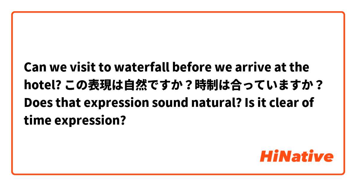 Can we visit to waterfall before we arrive at the hotel?

この表現は自然ですか？時制は合っていますか？
Does that expression sound natural? Is it clear of time expression?
