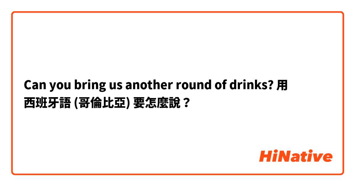 Can you bring us another round of drinks?用 西班牙語 (哥倫比亞) 要怎麼說？