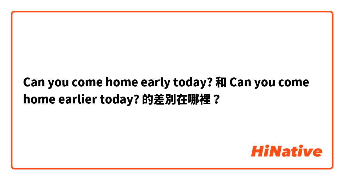 Can you come home early today? 和 Can you come home earlier today? 的差別在哪裡？