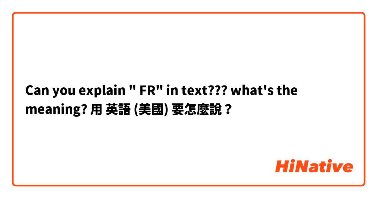 Can you explain " FR" in text??? what's the meaning?用 英語 (美國) 要怎麼說？