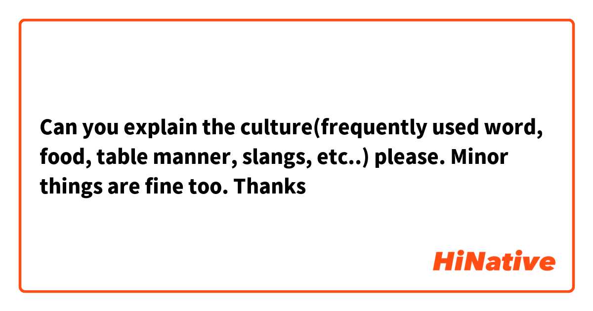 Can you explain the culture(frequently used word, food, table manner, slangs, etc..) please. Minor things are fine too. Thanks😉