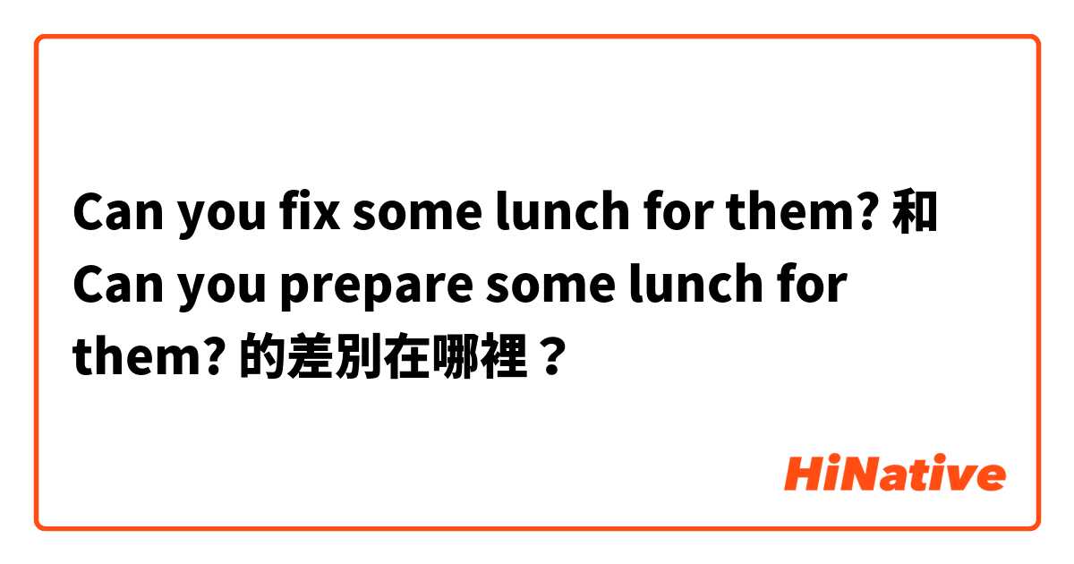 Can you fix some lunch for them? 和 Can you prepare some lunch for them? 的差別在哪裡？