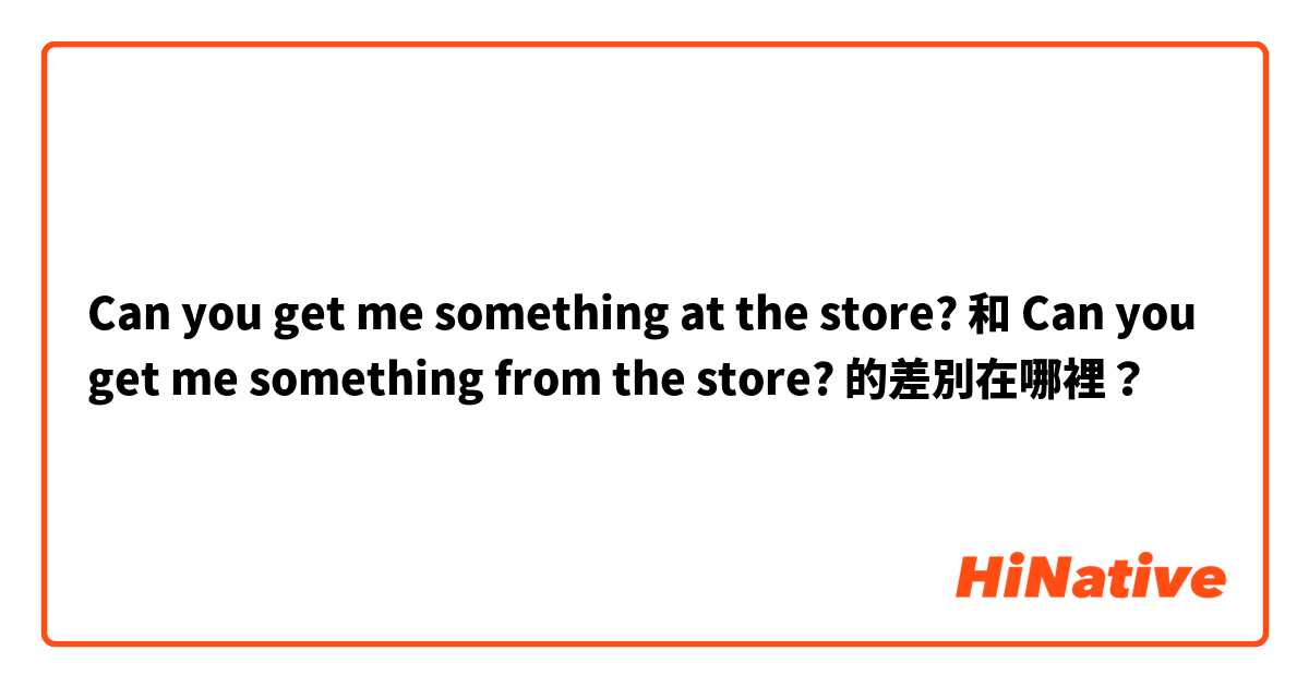 Can you get me something at the store? 和 Can you get me something from the store? 的差別在哪裡？