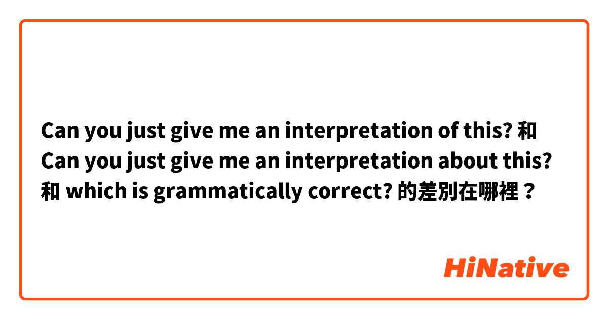 Can you just give me an interpretation of this? 和 Can you just give me an interpretation about this? 和 which is grammatically correct? 的差別在哪裡？