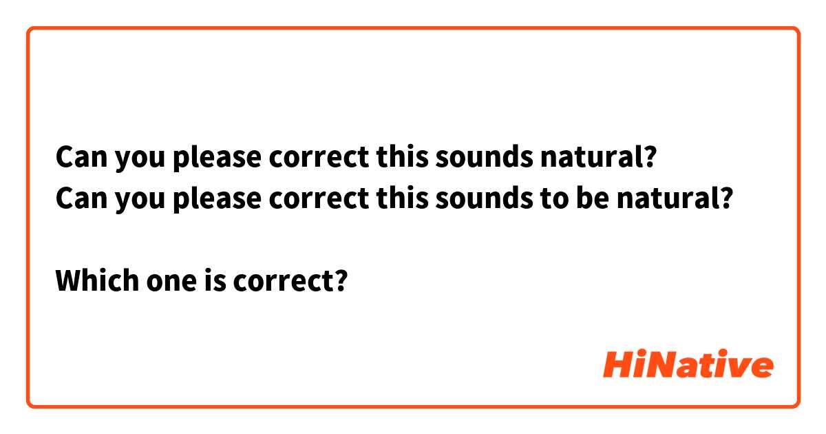 Can you please correct this sounds natural?
Can you please correct this sounds to be natural?

Which one is correct?