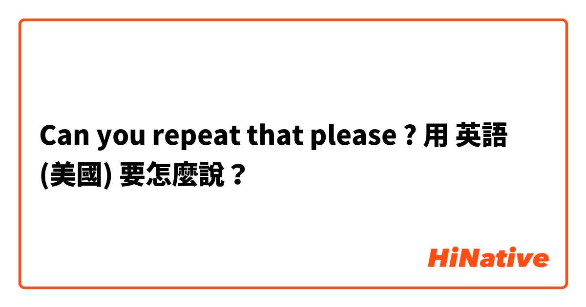 Can you repeat that please ?用 英語 (美國) 要怎麼說？