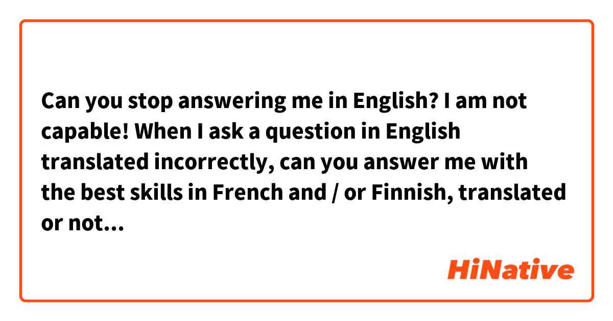 Can you stop answering me in English? I am not capable! When I ask a question in English translated incorrectly, can you answer me with the best skills in French and / or Finnish, translated or not? Can you answer my questions in French?