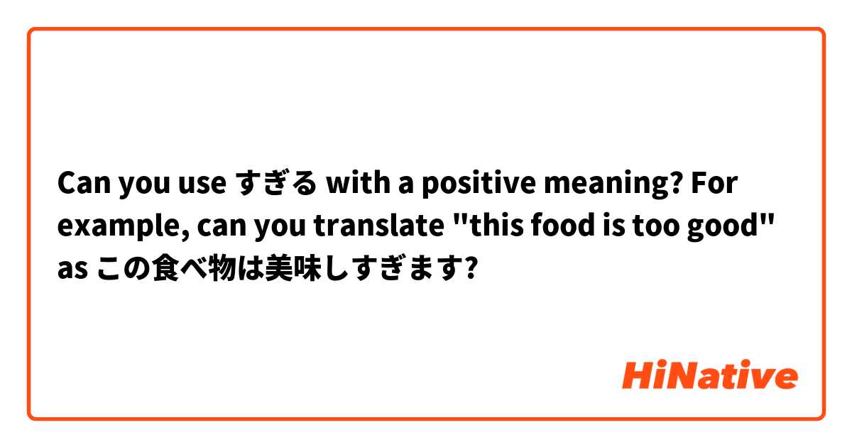 Can you use すぎる with a positive meaning? For example, can you translate "this food is too good" as この食べ物は美味しすぎます? 