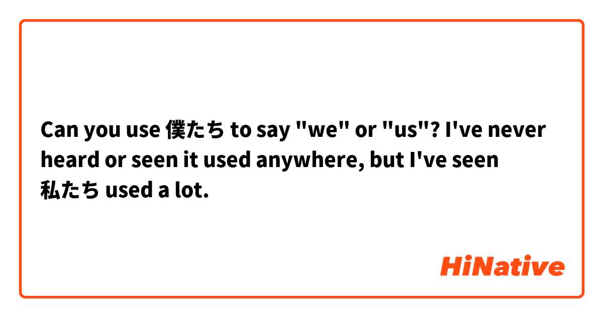 Can you use 僕たち to say "we" or "us"? I've never heard or seen it used anywhere, but I've seen 私たち used a lot.