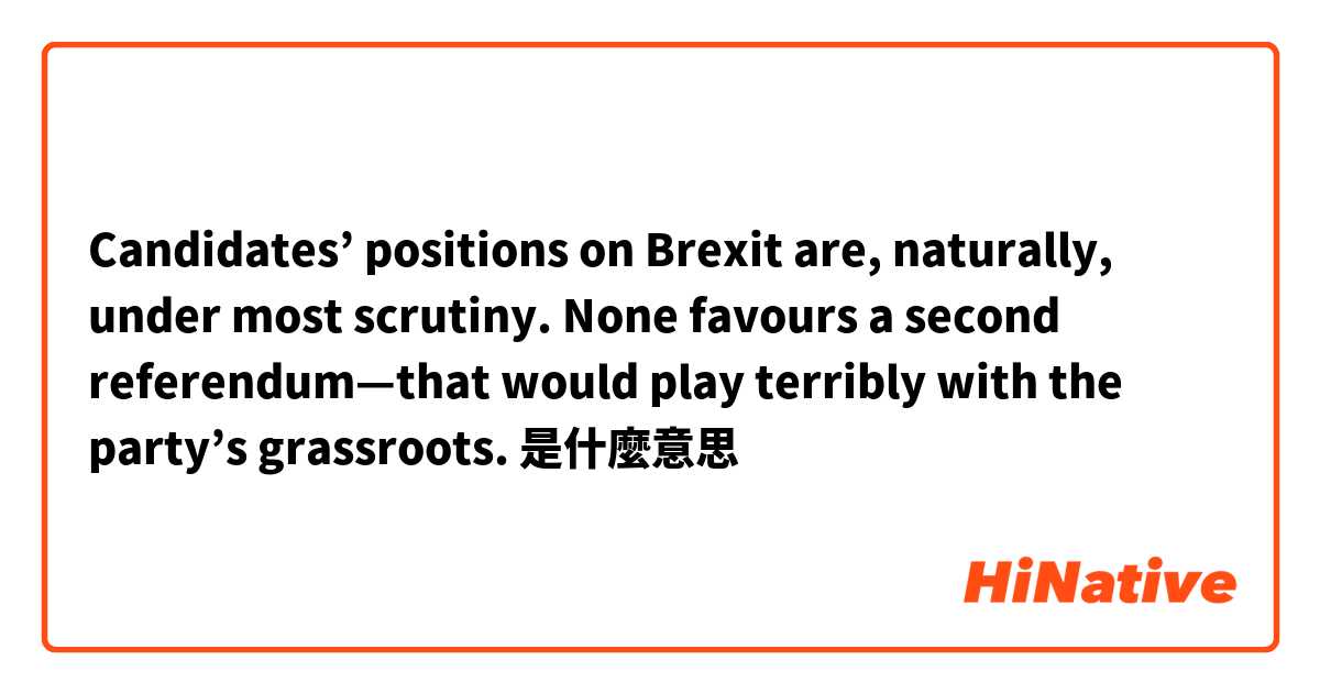 Candidates’ positions on Brexit are, naturally, under most scrutiny. None favours a second referendum—that would play terribly with the party’s grassroots.是什麼意思