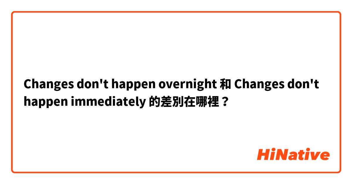 Changes don't happen overnight 和 Changes don't happen immediately 的差別在哪裡？
