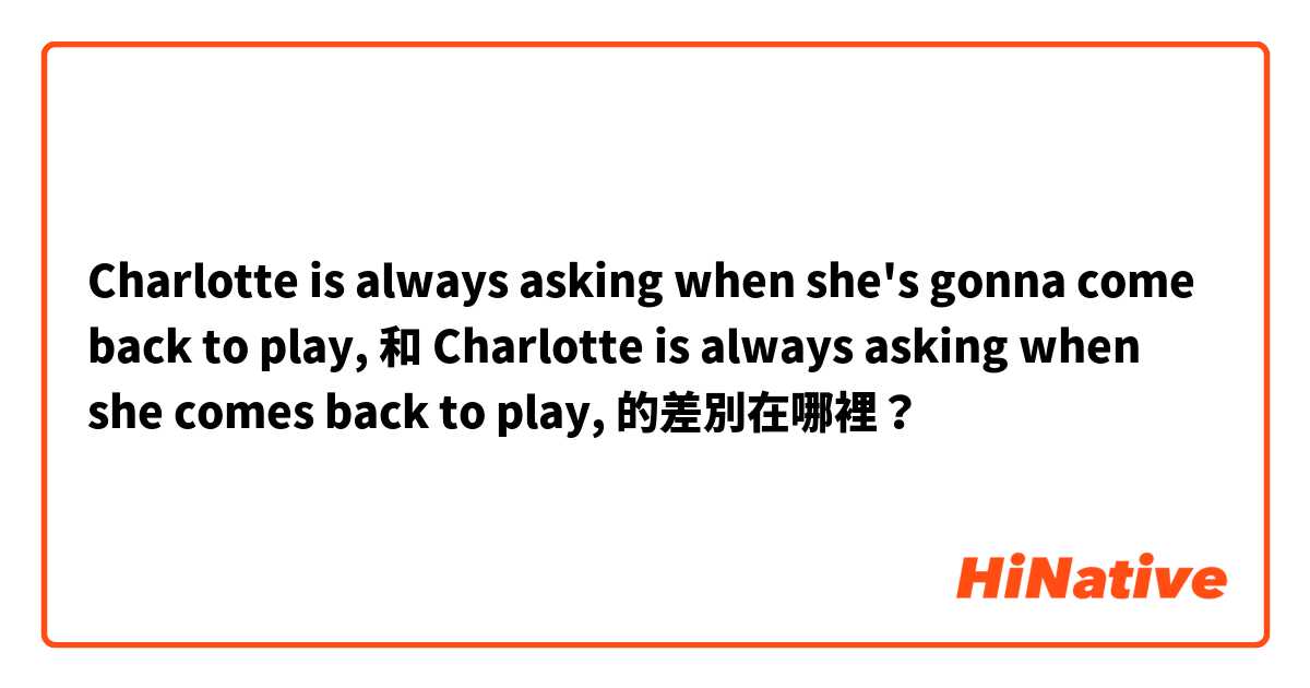 Charlotte is always asking when she's gonna come back to play, 和 Charlotte is always asking when she comes back to play, 的差別在哪裡？