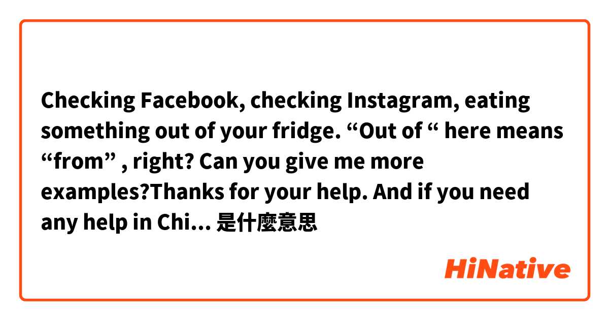Checking Facebook, checking Instagram, eating something out of your fridge.

“Out of “ here means “from” , right?
Can you give me more examples?Thanks for your help. And if you need any help in Chinese, I’m willing to help you out too.是什麼意思
