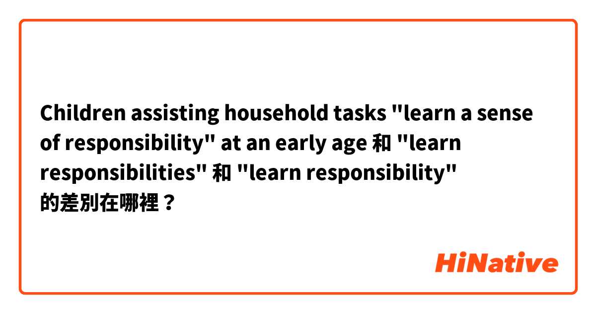 Children assisting household tasks "learn a sense of responsibility" at an early age 和 "learn responsibilities" 和 "learn responsibility" 的差別在哪裡？
