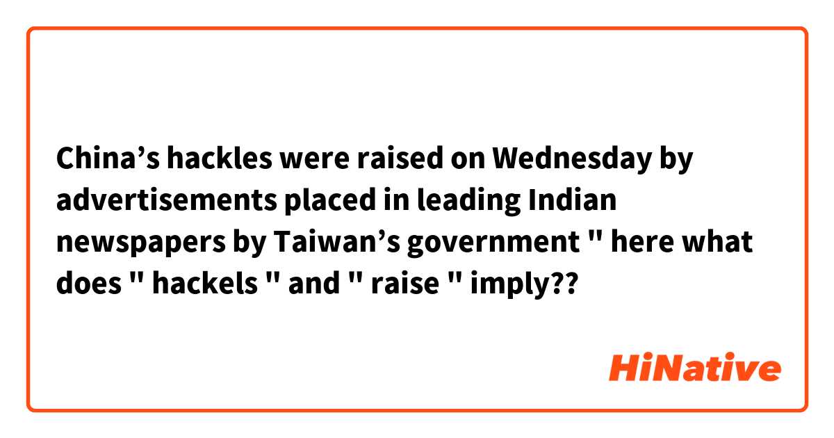China’s hackles were raised on Wednesday by advertisements placed in leading Indian newspapers by Taiwan’s government " here what does " hackels " and " raise " imply??