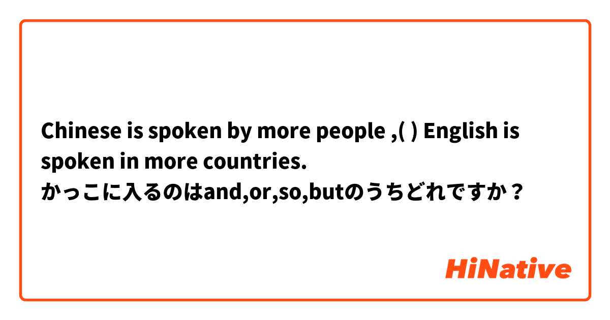 Chinese is spoken by more people ,(  ) English is spoken in more countries.
かっこに入るのはand,or,so,butのうちどれですか？