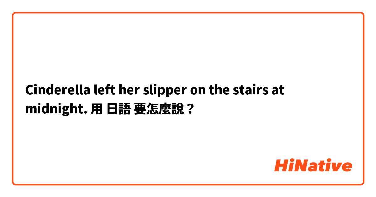 Cinderella left her slipper on the stairs at midnight.用 日語 要怎麼說？