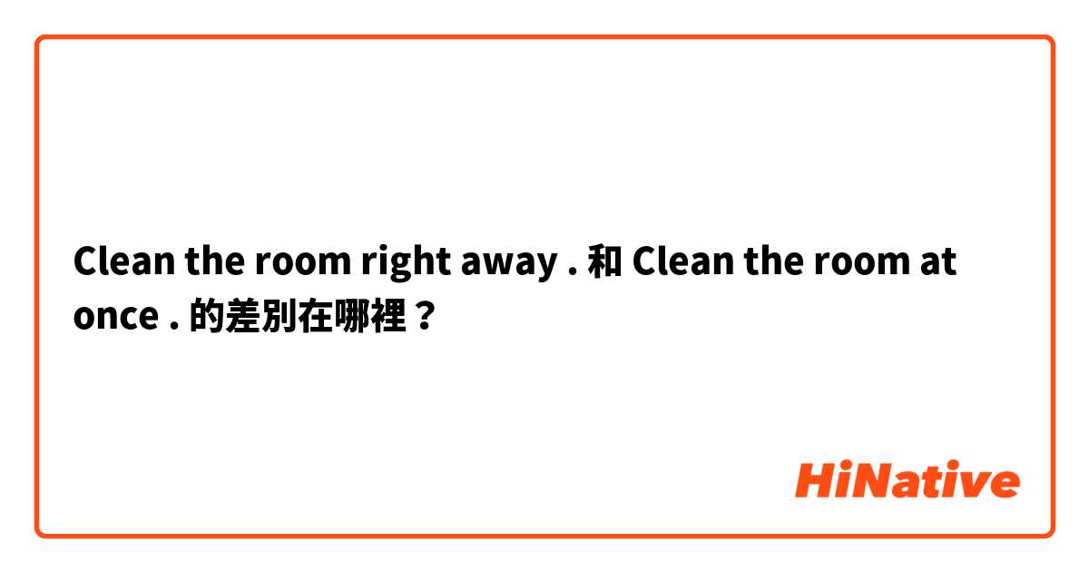 Clean the room right away . 和 Clean the room at once . 的差別在哪裡？