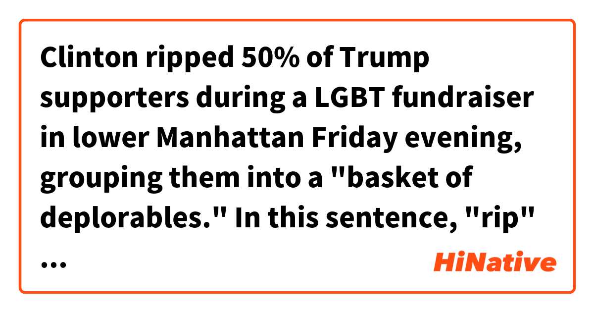 Clinton ripped 50% of Trump supporters during a LGBT fundraiser in lower Manhattan Friday evening, grouping them into a "basket of deplorables."

In this sentence, "rip" means criticising someone?
And do you usually say it as blame?