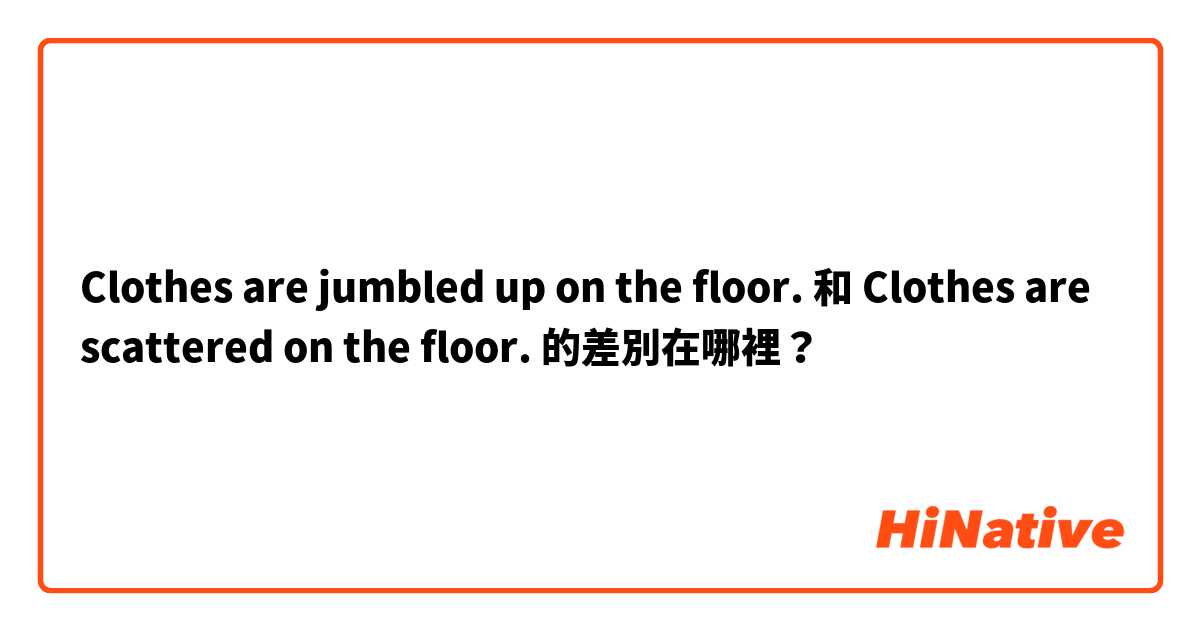 Clothes are jumbled up on the floor. 和 Clothes are scattered on the floor. 的差別在哪裡？